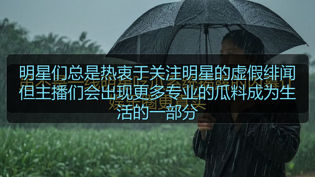 明星们总是热衷于关注明星的虚假绯闻但主播们会出现更多专业的瓜料成为生活的一部分